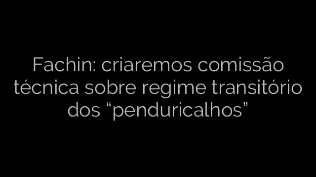 ​Fachin: criaremos comissão técnica sobre regime transitório dos “penduricalhos” 